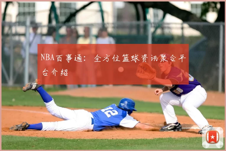 NBA百事通：全方位篮球资讯聚合平台介绍