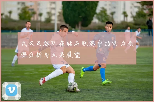 武汉足球队在钻石联赛中的实力表现分析与未来展望