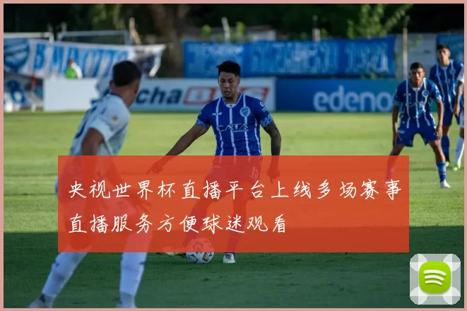 央视世界杯直播平台上线多场赛事直播服务方便球迷观看