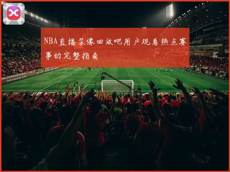 NBA直播录像回放吧用户观看热点赛事的完整指南