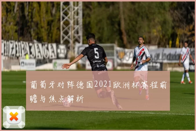 葡萄牙对阵德国2021欧洲杯赛程前瞻与焦点解析