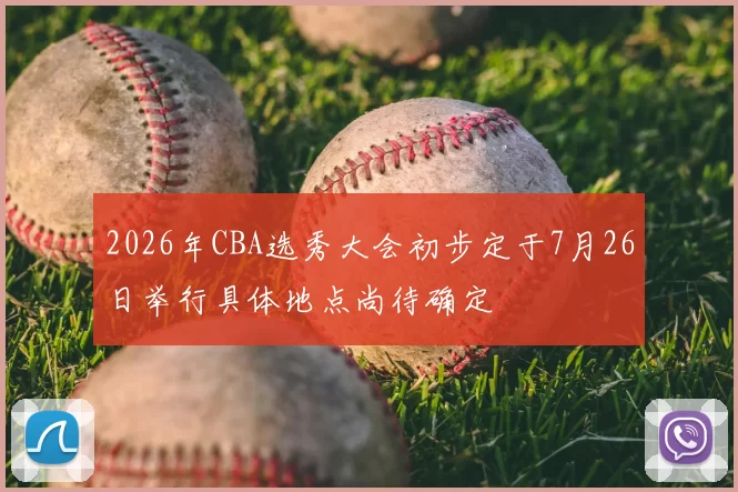 2026年CBA选秀大会初步定于7月26日举行具体地点尚待确定