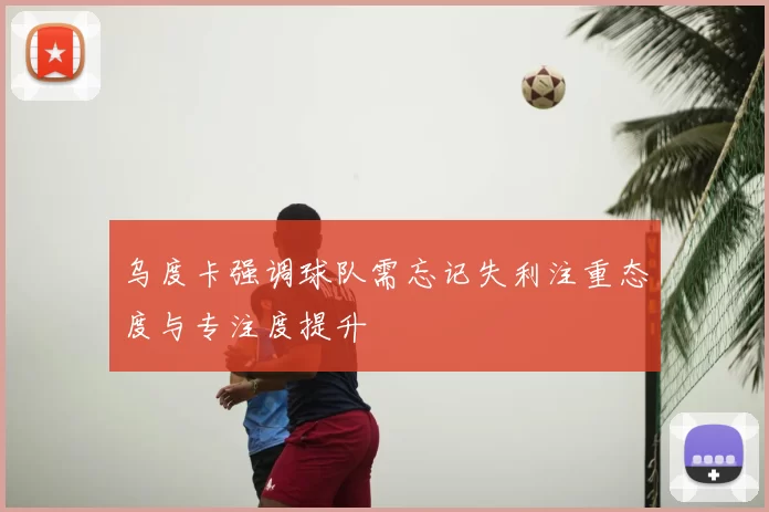 乌度卡强调球队需忘记失利注重态度与专注度提升