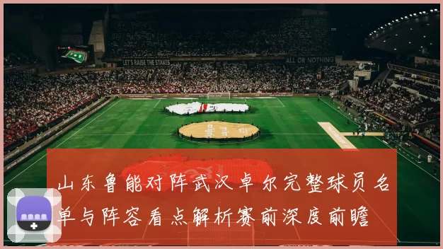山东鲁能对阵武汉卓尔完整球员名单与阵容看点解析赛前深度前瞻