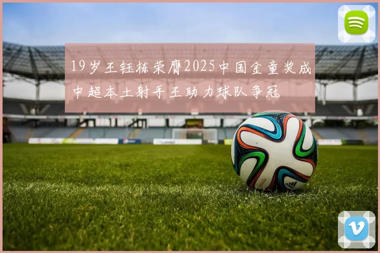 19岁王钰栋荣膺2025中国金童奖成中超本土射手王助力球队争冠
