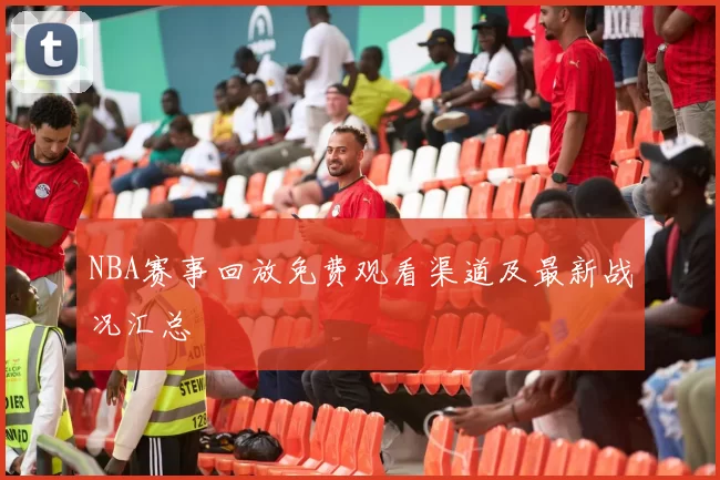 NBA赛事回放免费观看渠道及最新战况汇总