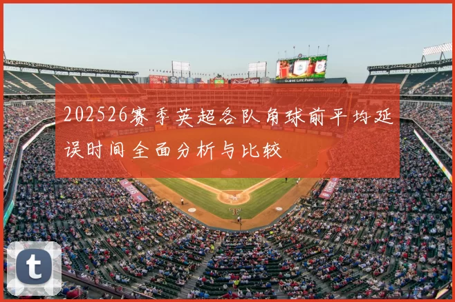 202526赛季英超各队角球前平均延误时间全面分析与比较
