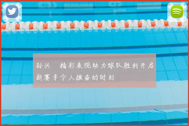 孙兴慜精彩表现助力球队胜利开启新赛季令人振奋的时刻