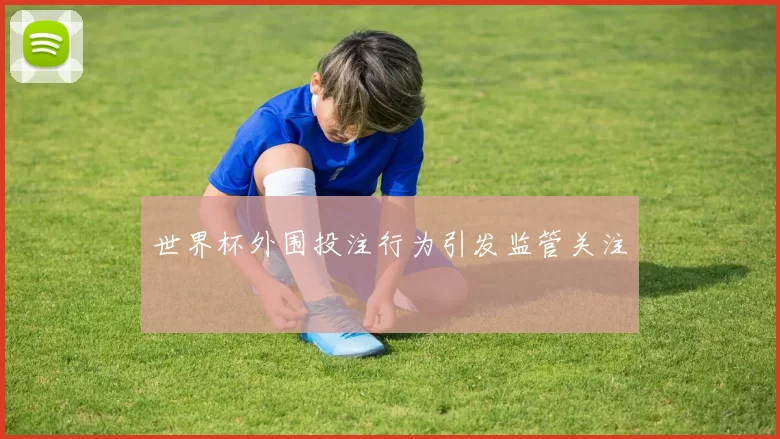 世界杯外围投注行为引发监管关注