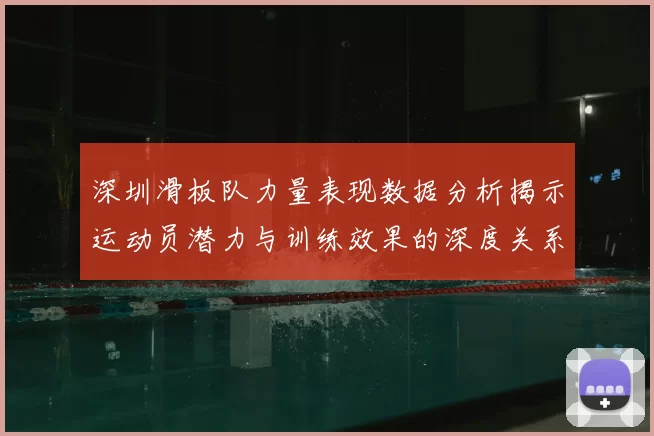 深圳滑板队力量表现数据分析揭示运动员潜力与训练效果的深度关系