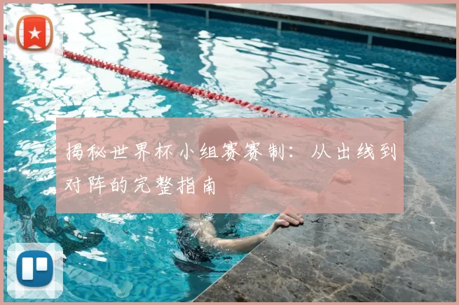 揭秘世界杯小组赛赛制：从出线到对阵的完整指南