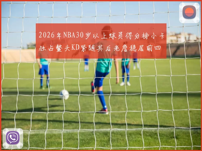 2026年NBA30岁以上球员得分榜小卡独占鳌头KD紧随其后老詹稳居前四