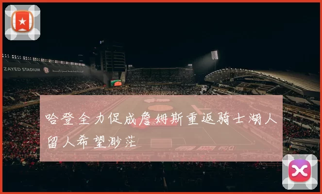 哈登全力促成詹姆斯重返骑士湖人留人希望渺茫
