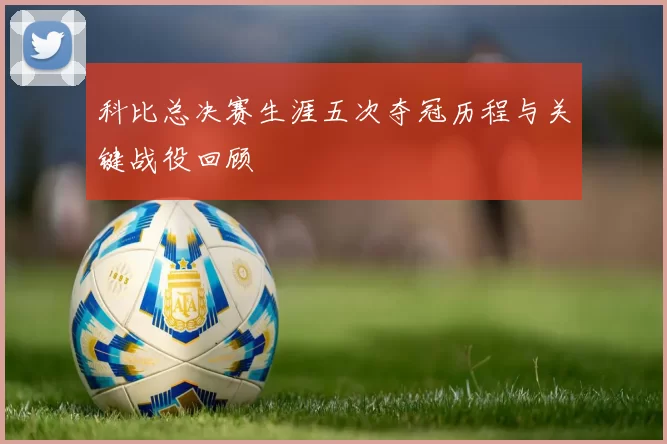 科比总决赛生涯五次夺冠历程与关键战役回顾