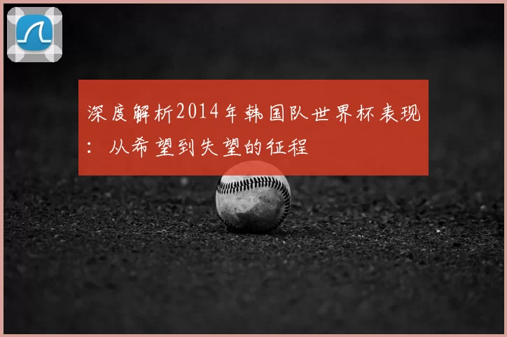 深度解析2014年韩国队世界杯表现：从希望到失望的征程
