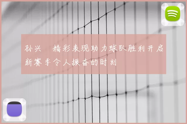 孙兴慜精彩表现助力球队胜利开启新赛季令人振奋的时刻
