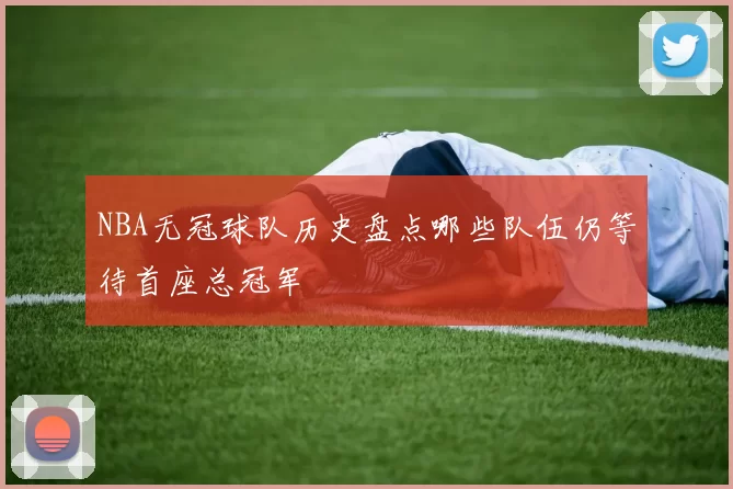 NBA无冠球队历史盘点哪些队伍仍等待首座总冠军