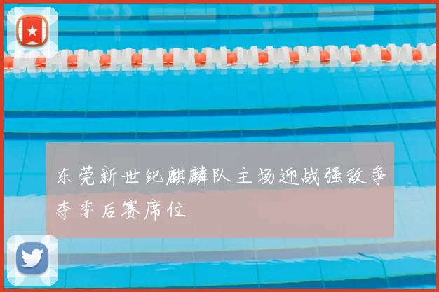 东莞新世纪麒麟队主场迎战强敌争夺季后赛席位