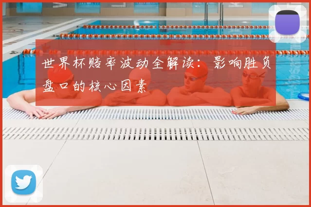 世界杯赔率波动全解读：影响胜负盘口的核心因素