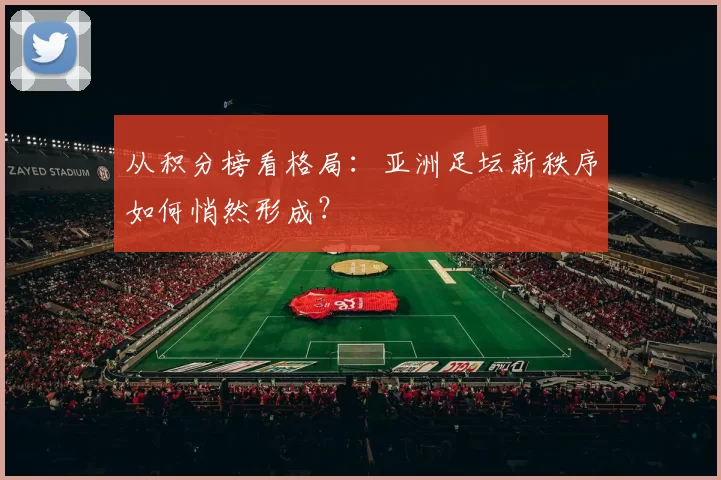 从积分榜看格局：亚洲足坛新秩序如何悄然形成？
