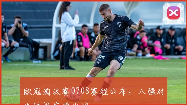 欧冠淘汰赛0708赛程公布，八强对决时间安排出炉