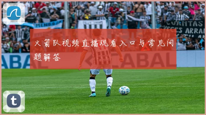 火箭队视频直播观看入口与常见问题解答