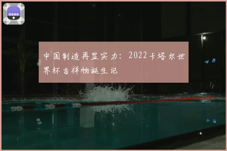 中国制造再显实力：2022卡塔尔世界杯吉祥物诞生记