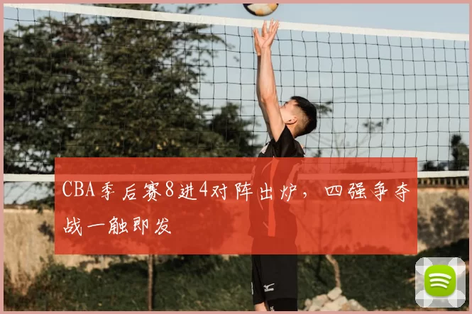 CBA季后赛8进4对阵出炉，四强争夺战一触即发