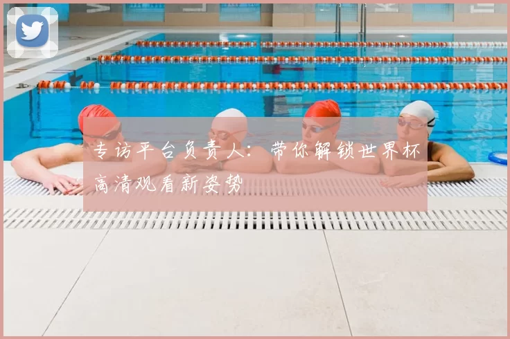 专访平台负责人:带你解锁世界杯高清观看新姿势