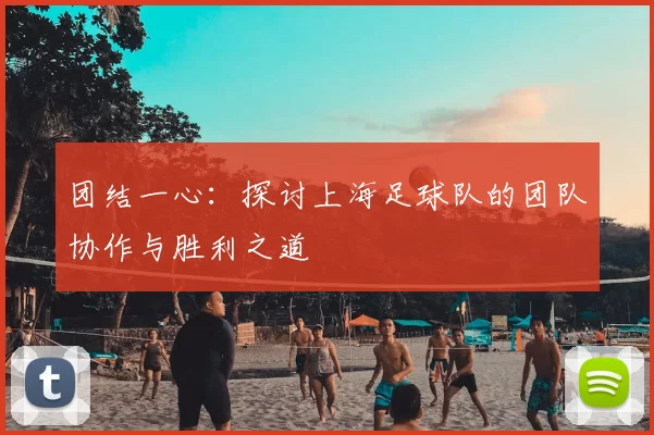 团结一心：探讨上海足球队的团队协作与胜利之道