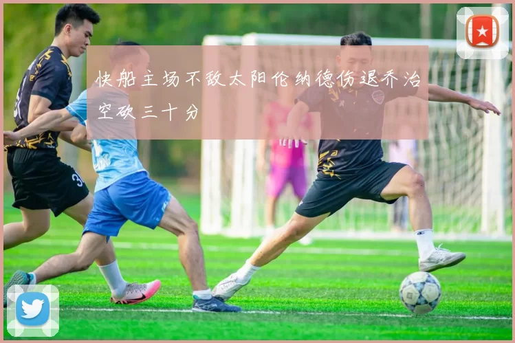 快船主场不敌太阳伦纳德伤退乔治空砍三十分