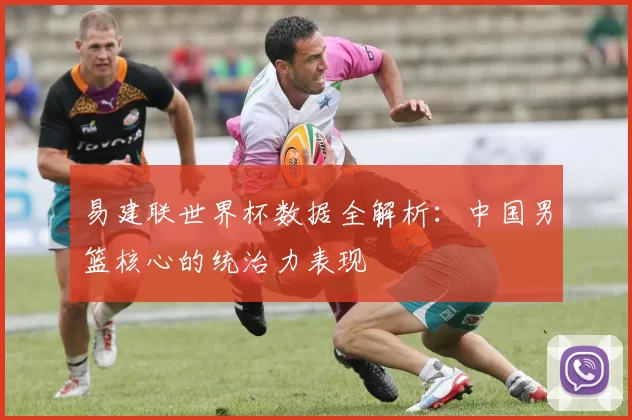易建联世界杯数据全解析：中国男篮核心的统治力表现