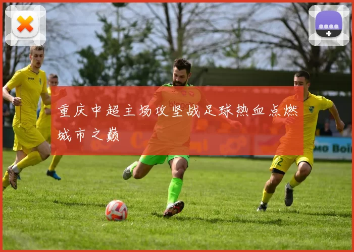 重庆中超主场攻坚战足球热血点燃城市之巅