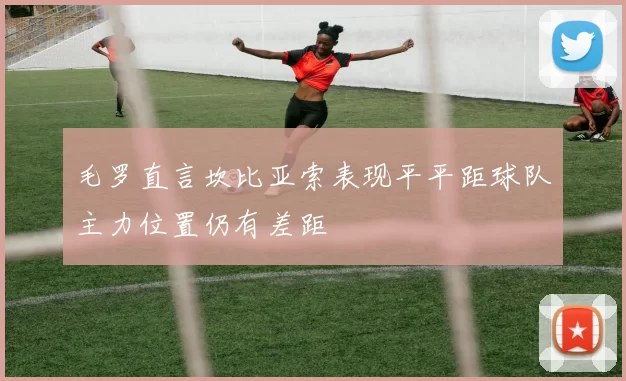 毛罗直言坎比亚索表现平平距球队主力位置仍有差距