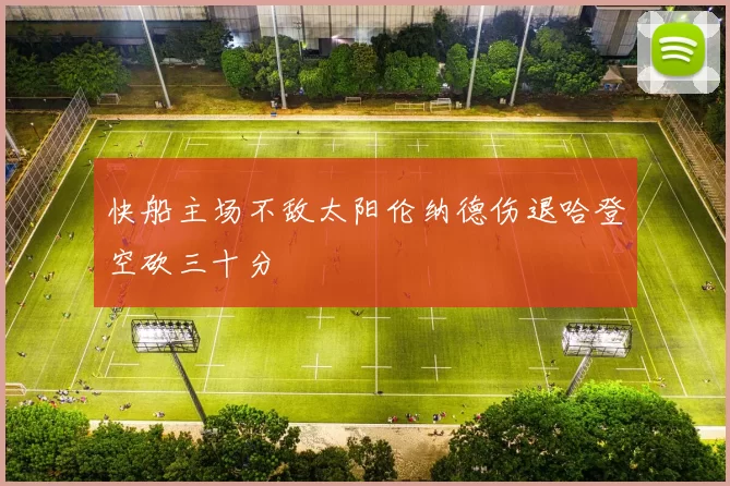 快船主场不敌太阳伦纳德伤退哈登空砍三十分