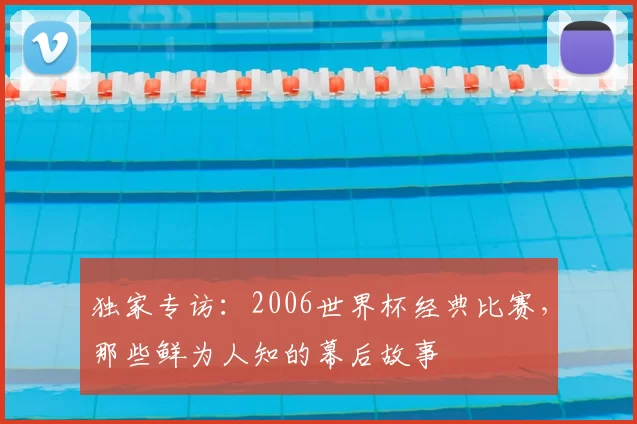 独家专访：2006世界杯经典比赛，那些鲜为人知的幕后故事