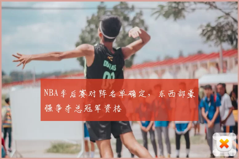 NBA季后赛对阵名单确定，东西部豪强争夺总冠军资格