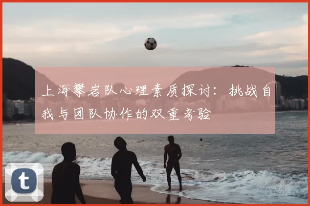 上海攀岩队心理素质探讨:挑战自我与团队协作的双重考验