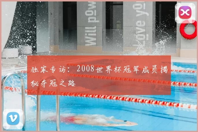 独家专访:2008世界杯冠军成员揭秘夺冠之路