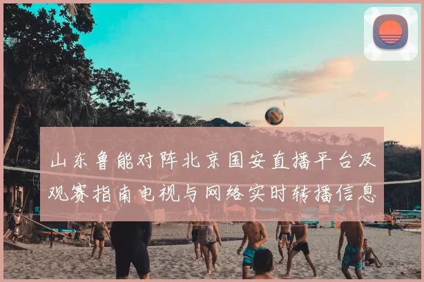 山东鲁能对阵北京国安直播平台及观赛指南电视与网络实时转播信息汇总