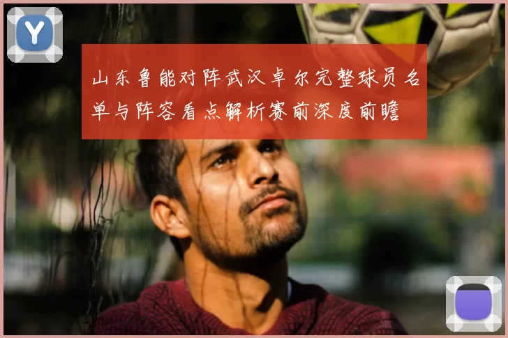山东鲁能对阵武汉卓尔完整球员名单与阵容看点解析赛前深度前瞻