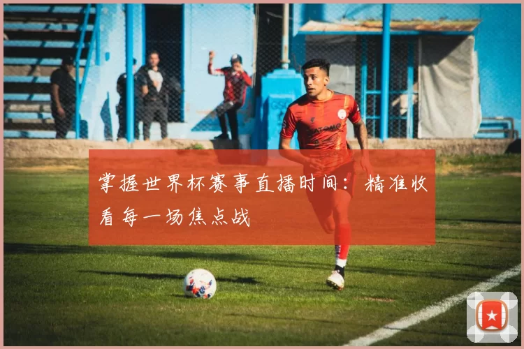 掌握世界杯赛事直播时间:精准收看每一场焦点战