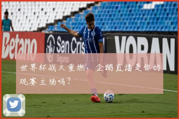 世界杯战火重燃，企鹅直播是你的观赛主场吗？