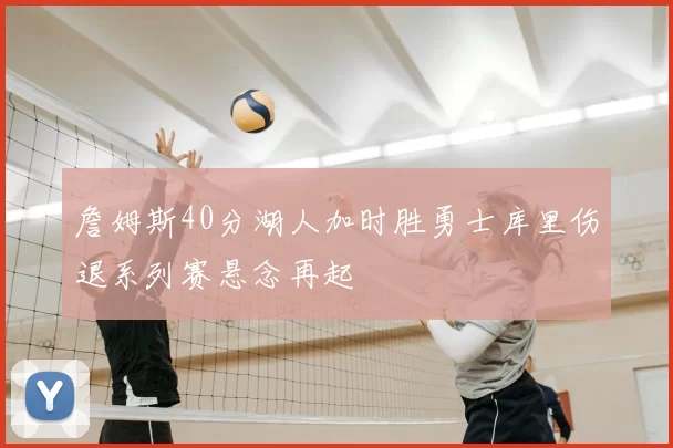 詹姆斯40分湖人加时胜勇士库里伤退系列赛悬念再起