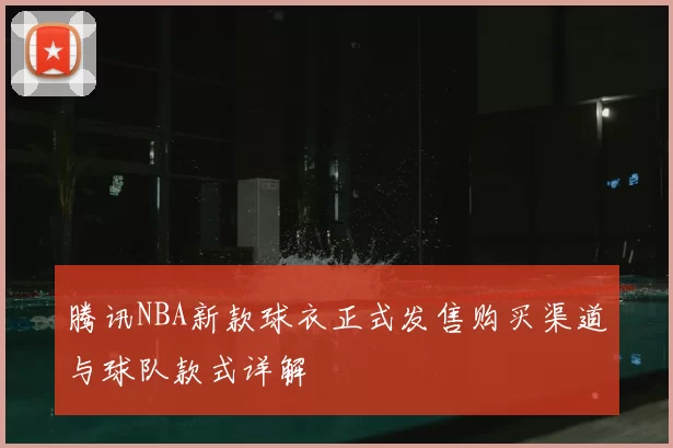 腾讯NBA新款球衣正式发售购买渠道与球队款式详解