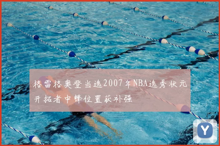 格雷格奥登当选2007年NBA选秀状元开拓者中锋位置获补强