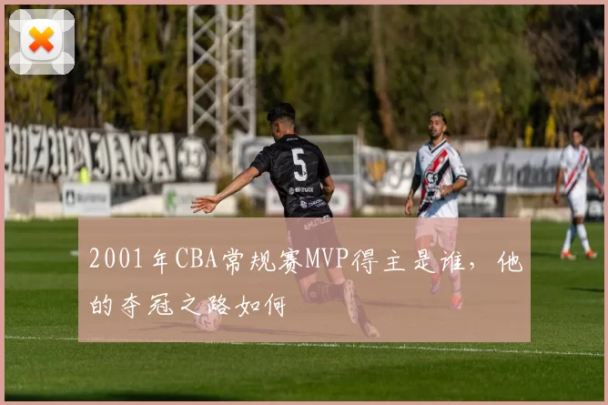 2001年CBA常规赛MVP得主是谁，他的夺冠之路如何