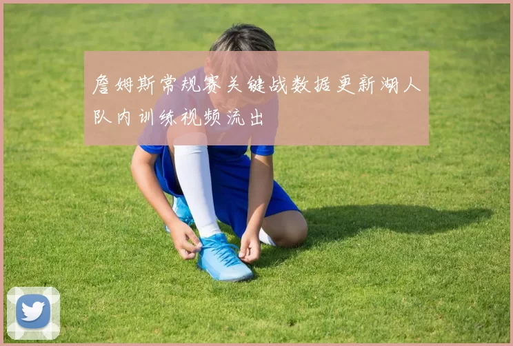 詹姆斯常规赛关键战数据更新湖人队内训练视频流出