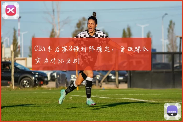 CBA季后赛8强对阵确定，晋级球队实力对比分析