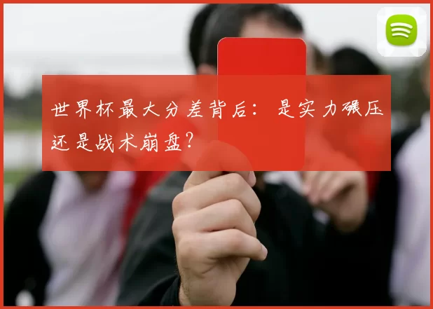世界杯最大分差背后:是实力碾压还是战术崩盘?